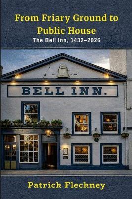 From Friary Ground to Public House: The Bell Inn, 1432-2026 - Patrick Fleckney - cover