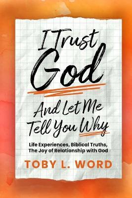 I Trust God And Let Me Tell You Why: Life Experiences, Biblical Truths, The Joy of Relations - Toby L Word - cover
