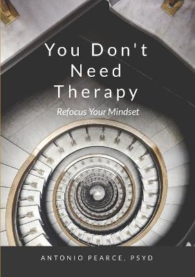 You Don't Need Therapy: Refocus Your Mindset - Psyd Antonio Pearce - cover