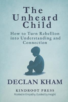 The Unheard Child: How to Turn Rebellion into Understanding and Connection - Declan Kham - cover
