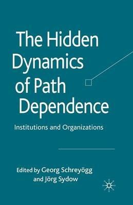 The Hidden Dynamics of Path Dependence: Institutions and Organizations - cover