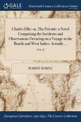 Charles Ellis: or, The Friends: a Novel Comprising the Incidents and Observations Occuring on a Voyage to the Brazils and West Indies: Actually ...; VOL. II - Robert Semple - cover