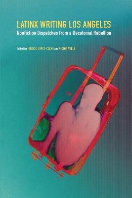 Latinx Writing Los Angeles: Nonfiction Dispatches from a Decolonial Rebellion - cover