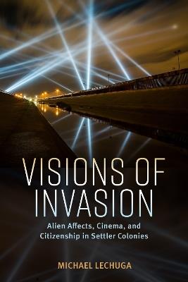 Visions of Invasion: Alien Affects, Cinema, and Citizenship in Settler Colonies - Michael Lechuga - cover