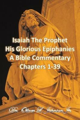 Isaiah The Prophet His Glorious Epiphanies: A Bible Commentary Chapters 1-39 - Oliver L Johnson - cover
