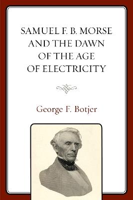 Samuel F. B. Morse and the Dawn of the Age of Electricity - George F. Botjer - cover