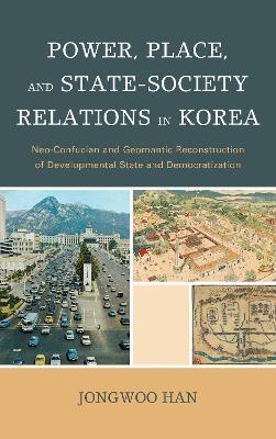 Power, Place, and State-Society Relations in Korea: Neo-Confucian and Geomantic Reconstruction of Developmental State and Democratization - Jongwoo Han - cover