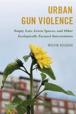 Urban Gun Violence: Empty Lots, Green Spaces, and Other Ecologically Focused Interventions - Melvin Delgado - cover