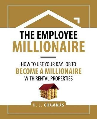 The Employee Millionaire: How to Use Your Day Job to Become a Millionaire with Rental Properties - H J Chammas - cover