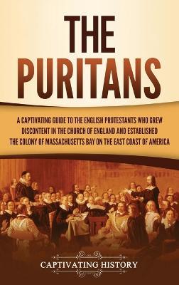 The Puritans: A Captivating Guide to the English Protestants Who Grew Discontent in the Church of England and Established the Massachusetts Bay Colony on the East Coast of America - Captivating History - cover