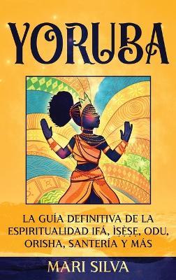 Yoruba: La guía definitiva de la espiritualidad Ifá, Ì??`??, Odu, Orisha, Santería y más - Mari Silva - cover