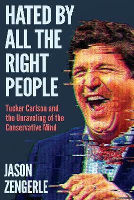 Hated by All the Right People: Tucker Carlson and the Unraveling of the Conservative Mind - Jason Zengerle - cover