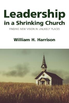 Leadership in a Shrinking Church: Finding New Vision in Unlikely Places - William H. Harrison - cover