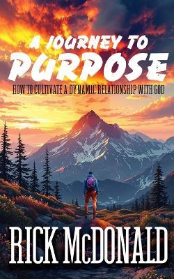 A Journey to Purpose: How to Cultivate a Dynamic Relationship with God - Rick McDonald - cover