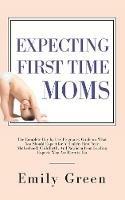 Expecting First Time Moms: The Complete Day by Day Pregnancy Guide on What You Should Expect for a Healthy First Year, Motherhood, Childbirth, and Newborn from Leading Experts Who Are Parents Too - Emily Green - cover