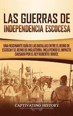 Las Guerras de Independencia Escocesa: Una Fascinante Guía de las Batallas Entre el Reino de Escocia y el Reino de Inglaterra, Incluyendo el Impacto Causado por el Rey Roberto I Bruce - Captivating History - cover