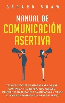 Manual de comunicación asertiva: Técnicas fáciles y exitosas para ganar confianza y el respeto que mereces. Mejora tus habilidades comunicativas y siente el poder de expresar tus ideas sin miedo - Gerard Shaw - cover