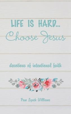 Life is hard...Choose Jesus: Devotions of Intentional Faith - Pam Lynch Williams - cover