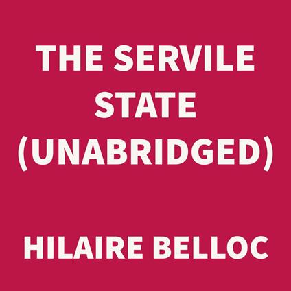 The Servile State (UNABRIDGED)