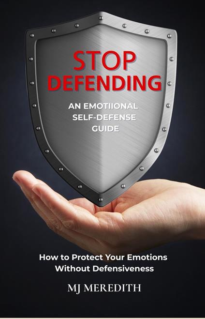 Stop Defending - an Emotional Self-Defense Guide: How to Protect Your Emotions Without Defensiveness
