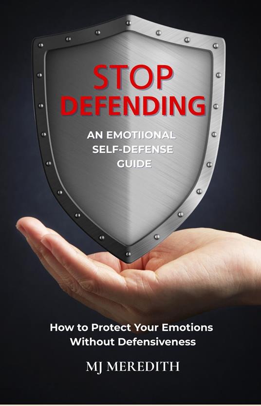 Stop Defending - an Emotional Self-Defense Guide: How to Protect Your Emotions Without Defensiveness