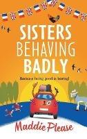 Sisters Behaving Badly: The laugh-out-loud, feel-good adventure from #1 bestselling author Maddie Please - Maddie Please - cover