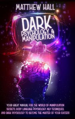 Dark Psychology and Manipulation: our Great Manual For The World of Manipulation Secrets, Body Language Psychology, NLP Techniques, and Dark Psychology To Become The Master Of Your Success - Matthew Hall - cover