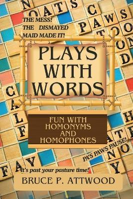 Plays with Words: Fun with Homonyms and Homophones - Bruce P Attwood - cover