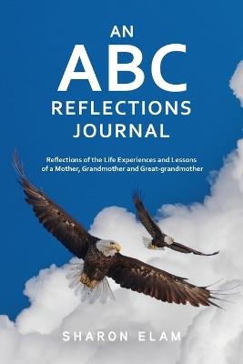 An ABC Reflections Journal: Reflections of the Life Experiences and Lessons of a Mother, Grandmother, and Great-grandmother - Sharon L Elam - cover