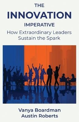 The Innovation Imperative: How Extraordinary Leaders Sustain the Spark - Vanya Boardman,Austin Roberts - cover