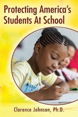 Protecting America's Students At School - Ph D Clarence Johnson - cover