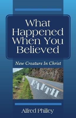 What Happened When You Believed: New Creature In Christ - Alfred Philley - cover