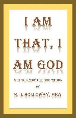 I Am That, I Am God: Get to Know the God Within - R J Holloway - cover