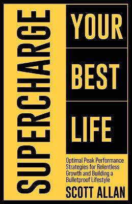 Supercharge Your Best Life: Optimal Peak Performance Strategies for Relentless Growth and Building a Bulletproof Lifestyle - Scott Allan - cover