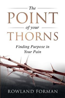 The Point of Your Thorns: Finding Purpose in Your Pain - Rowland Forman - cover