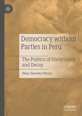 Democracy without Parties in Peru: The Politics of Uncertainty and Decay - Omar Sanchez-Sibony - cover