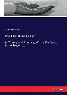 The Christian Creed: Its Theory and Practice, With a Preface on Some Present... - Stanley Leathes - cover