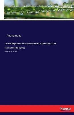 Revised Regulations for the Government of the United States Marine-Hospital Service: Approved May 20, 1889 - Anonymous - cover