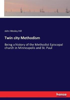 Twin city Methodism: Being a history of the Methodist Episcopal church in Minneapolis and St. Paul - John Wesley Hill - cover