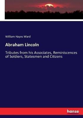 Abraham Lincoln: Tributes from his Associates, Reminiscences of Soldiers, Statesmen and Citizens - William Hayes Ward - cover