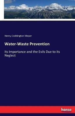 Water-Waste Prevention: Its Importance and the Evils Due to its Neglect - Henry Coddington Meyer - cover