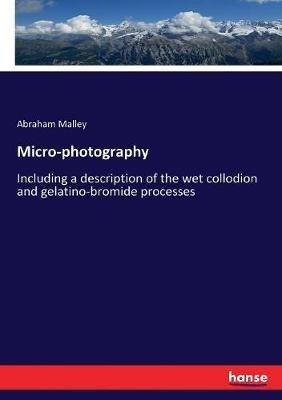 Micro-photography: Including a description of the wet collodion and gelatino-bromide processes - Abraham Malley - cover