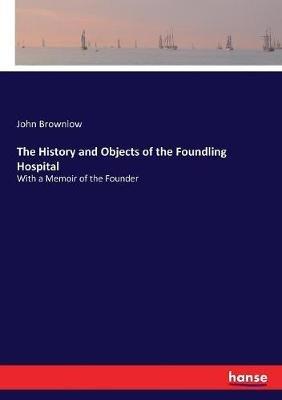 The History and Objects of the Foundling Hospital: With a Memoir of the Founder - John Brownlow - cover