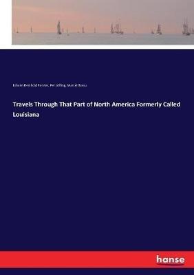 Travels Through That Part of North America Formerly Called Louisiana - Johann Reinhold Forster,Per Loefling,Marcel Bossu - cover