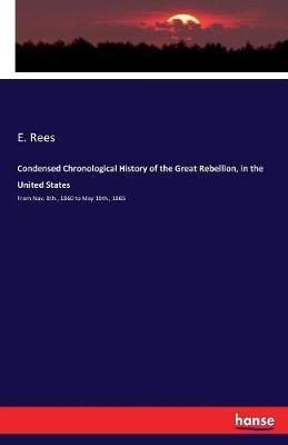Condensed Chronological History of the Great Rebellion, in the United States: From Nov. 8th., 1860 to May 10th., 1865 - E Rees - cover