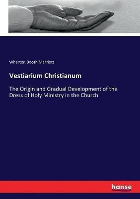 Vestiarium Christianum: The Origin and Gradual Development of the Dress of Holy Ministry in the Church - Wharton Booth Marriott - cover