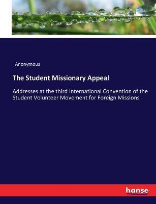 The Student Missionary Appeal: Addresses at the third International Convention of the Student Volunteer Movement for Foreign Missions - Anonymous - cover