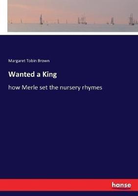 Wanted a King: how Merle set the nursery rhymes - Margaret Tobin Brown - cover