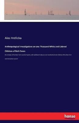 Anthropological Investigations on one Thousand White and Colored Children of Both Sexes: the inmates of the New York Juvenile Asylum, with additional notes on one hundred colored children of the New York colored orphan asylum - Ales Hrdlicka - cover
