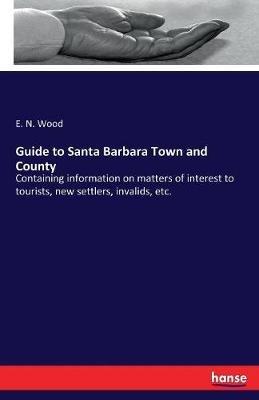 Guide to Santa Barbara Town and County: Containing information on matters of interest to tourists, new settlers, invalids, etc. - E N Wood - cover